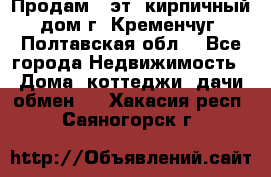 Продам 3-эт. кирпичный дом г. Кременчуг, Полтавская обл. - Все города Недвижимость » Дома, коттеджи, дачи обмен   . Хакасия респ.,Саяногорск г.